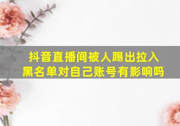 抖音直播间被人踢出拉入黑名单对自己账号有影响吗