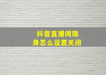 抖音直播间隐身怎么设置关闭