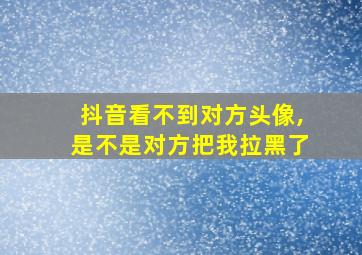 抖音看不到对方头像,是不是对方把我拉黑了