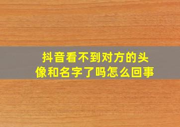 抖音看不到对方的头像和名字了吗怎么回事