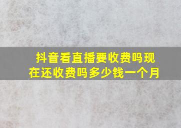 抖音看直播要收费吗现在还收费吗多少钱一个月