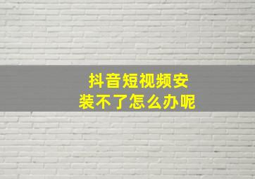 抖音短视频安装不了怎么办呢