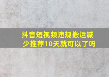 抖音短视频违规搬运减少推荐10天就可以了吗