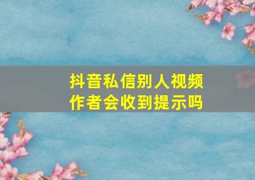 抖音私信别人视频作者会收到提示吗