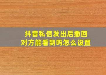 抖音私信发出后撤回对方能看到吗怎么设置