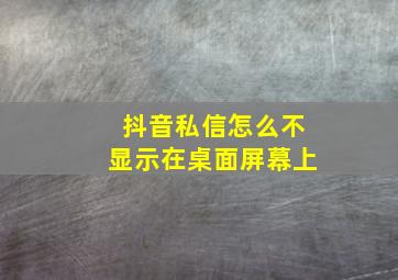 抖音私信怎么不显示在桌面屏幕上