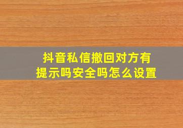 抖音私信撤回对方有提示吗安全吗怎么设置