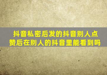 抖音私密后发的抖音别人点赞后在别人的抖音里能看到吗