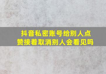 抖音私密账号给别人点赞接着取消别人会看见吗