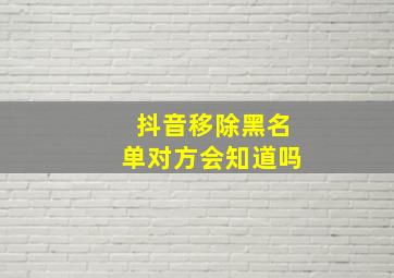 抖音移除黑名单对方会知道吗