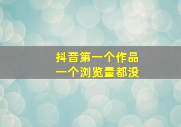 抖音第一个作品一个浏览量都没