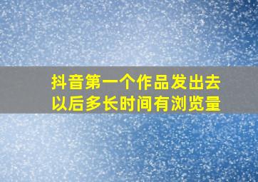 抖音第一个作品发出去以后多长时间有浏览量