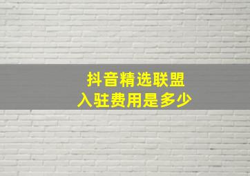 抖音精选联盟入驻费用是多少