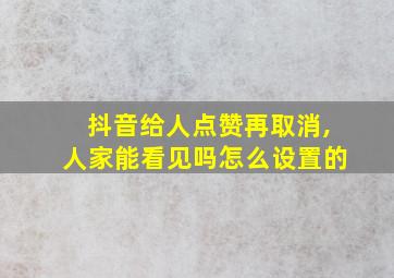 抖音给人点赞再取消,人家能看见吗怎么设置的