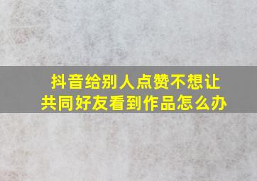 抖音给别人点赞不想让共同好友看到作品怎么办