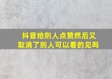 抖音给别人点赞然后又取消了别人可以看的见吗