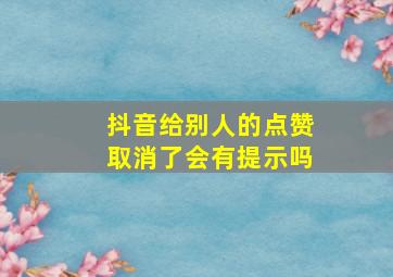 抖音给别人的点赞取消了会有提示吗