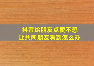 抖音给朋友点赞不想让共同朋友看到怎么办