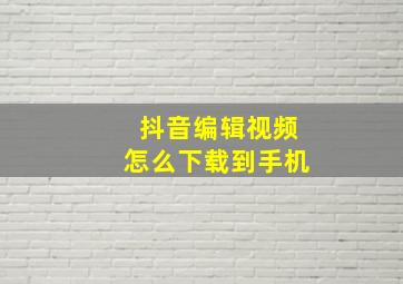 抖音编辑视频怎么下载到手机