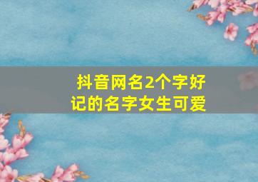 抖音网名2个字好记的名字女生可爱