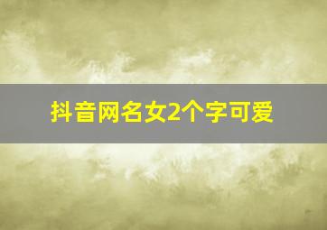 抖音网名女2个字可爱