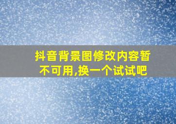 抖音背景图修改内容暂不可用,换一个试试吧