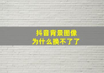 抖音背景图像为什么换不了了