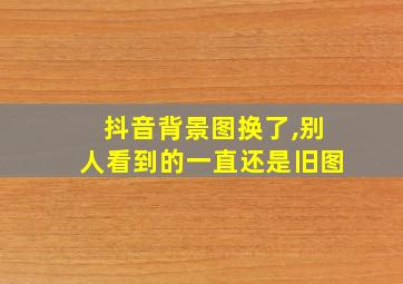 抖音背景图换了,别人看到的一直还是旧图