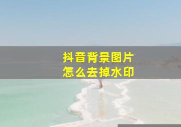 抖音背景图片怎么去掉水印