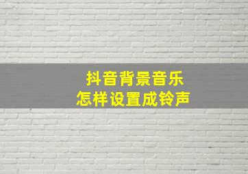 抖音背景音乐怎样设置成铃声