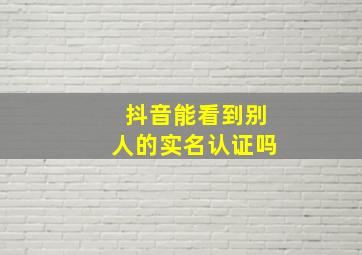 抖音能看到别人的实名认证吗