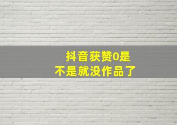 抖音获赞0是不是就没作品了