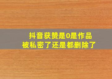 抖音获赞是0是作品被私密了还是都删除了