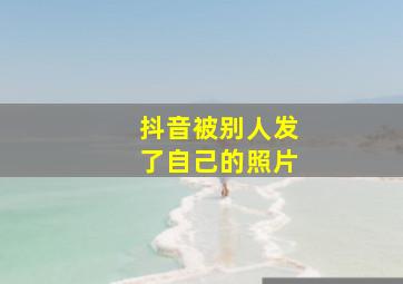 抖音被别人发了自己的照片