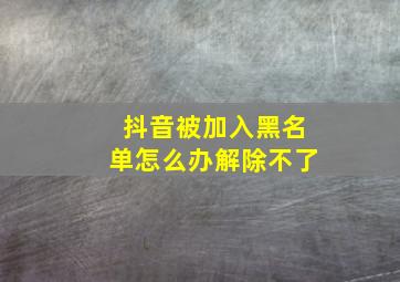 抖音被加入黑名单怎么办解除不了