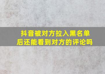 抖音被对方拉入黑名单后还能看到对方的评论吗