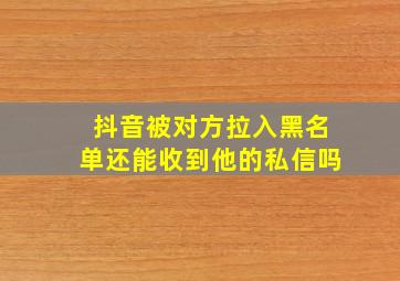 抖音被对方拉入黑名单还能收到他的私信吗