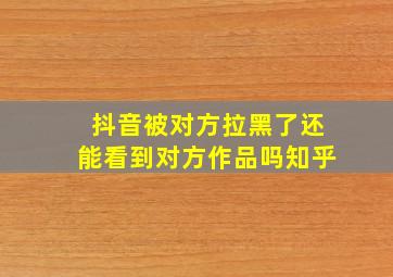 抖音被对方拉黑了还能看到对方作品吗知乎