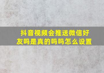 抖音视频会推送微信好友吗是真的吗吗怎么设置