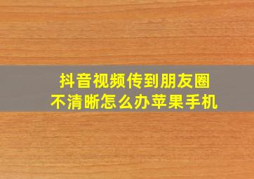 抖音视频传到朋友圈不清晰怎么办苹果手机