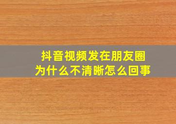 抖音视频发在朋友圈为什么不清晰怎么回事