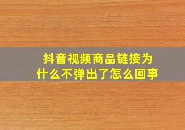 抖音视频商品链接为什么不弹出了怎么回事