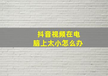 抖音视频在电脑上太小怎么办