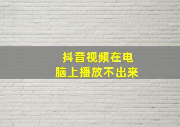 抖音视频在电脑上播放不出来