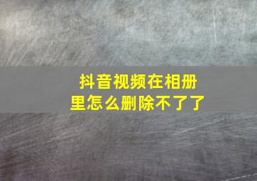 抖音视频在相册里怎么删除不了了