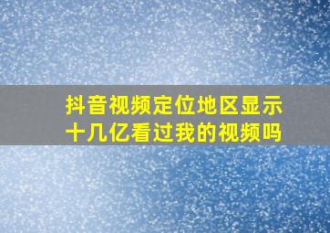 抖音视频定位地区显示十几亿看过我的视频吗