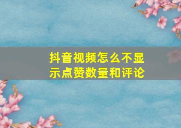 抖音视频怎么不显示点赞数量和评论