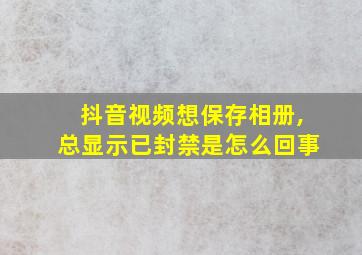 抖音视频想保存相册,总显示已封禁是怎么回事