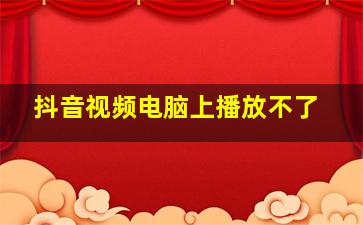 抖音视频电脑上播放不了