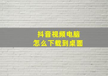 抖音视频电脑怎么下载到桌面